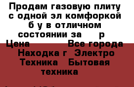 Продам газовую плиту с одной эл.комфоркой б/у в отличном состоянии за 3000р › Цена ­ 3 000 - Все города, Находка г. Электро-Техника » Бытовая техника   